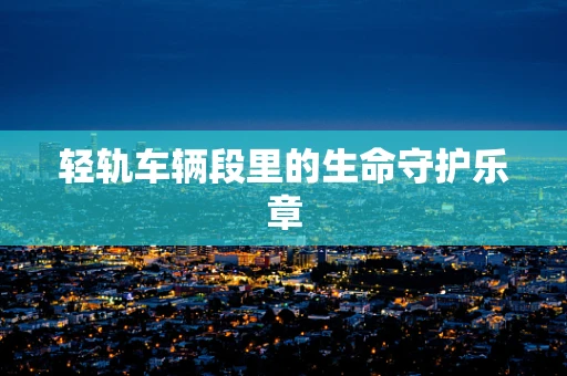 轻轨车辆段里的生命守护乐章