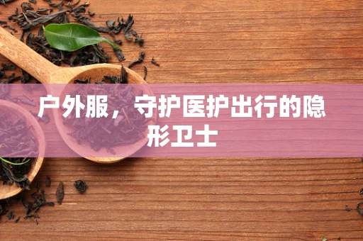 户外服，守护医护出行的隐形卫士
