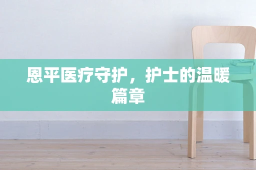 恩平医疗守护，护士的温暖篇章