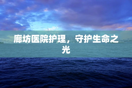 廊坊医院护理，守护生命之光