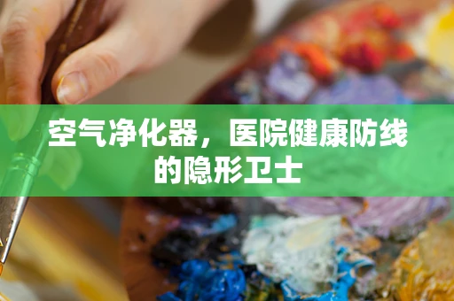 空气净化器，医院健康防线的隐形卫士