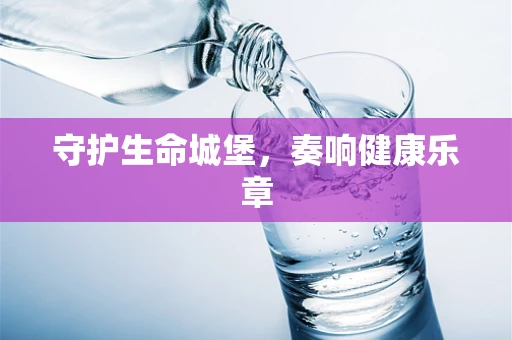 守护生命城堡，奏响健康乐章