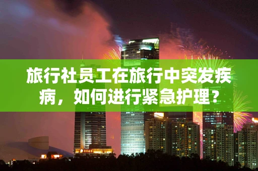 旅行社员工在旅行中突发疾病，如何进行紧急护理？