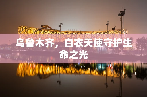 乌鲁木齐，白衣天使守护生命之光