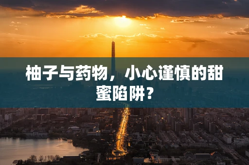 柚子与药物，小心谨慎的甜蜜陷阱？