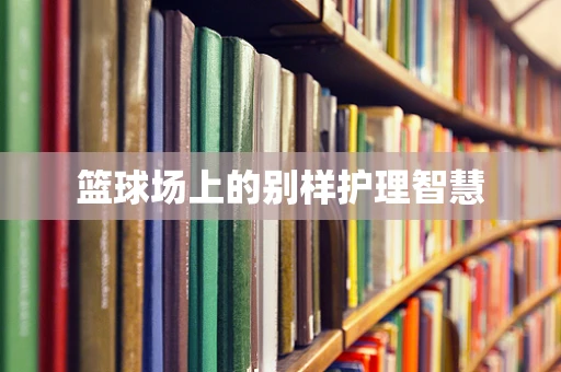 篮球场上的别样护理智慧