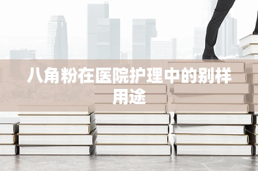 八角粉在医院护理中的别样用途