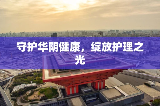 守护华阴健康，绽放护理之光