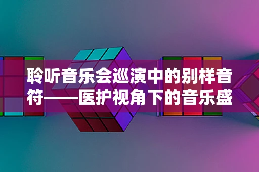 聆听音乐会巡演中的别样音符——医护视角下的音乐盛宴