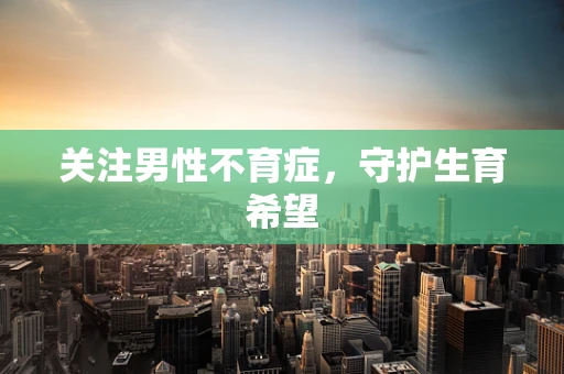 关注男性不育症，守护生育希望