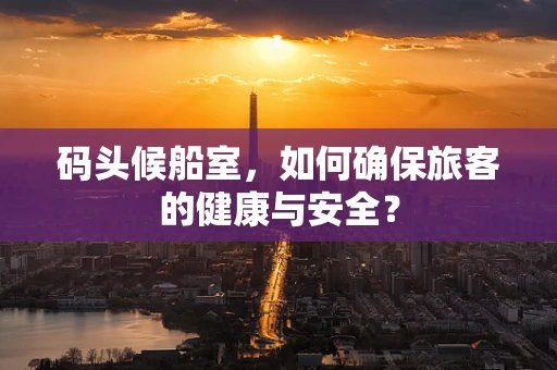 码头候船室，如何确保旅客的健康与安全？