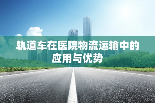 轨道车在医院物流运输中的应用与优势