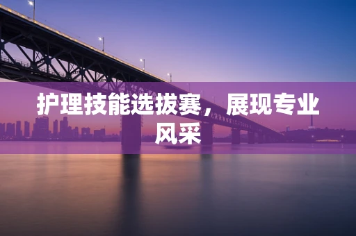 护理技能选拔赛，展现专业风采