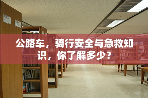 公路车，骑行安全与急救知识，你了解多少？