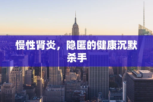 慢性肾炎，隐匿的健康沉默杀手