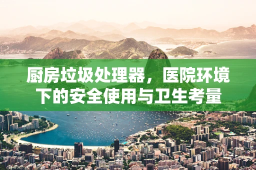 厨房垃圾处理器，医院环境下的安全使用与卫生考量