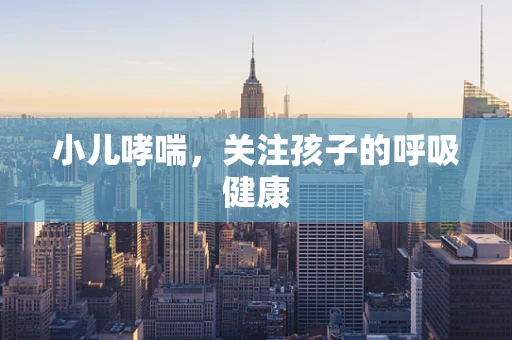 小儿哮喘，关注孩子的呼吸健康
