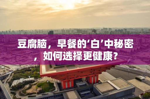 豆腐脑，早餐的‘白’中秘密，如何选择更健康？