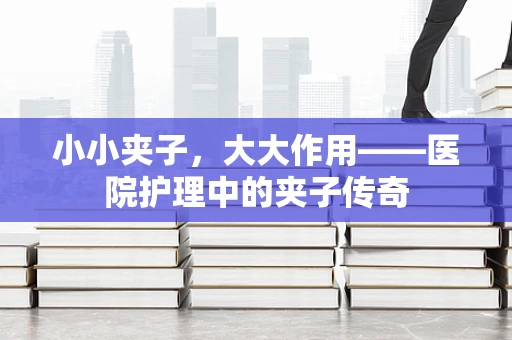 小小夹子，大大作用——医院护理中的夹子传奇