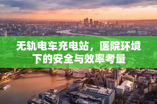 无轨电车充电站，医院环境下的安全与效率考量