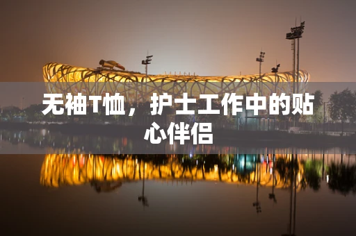 无袖T恤，护士工作中的贴心伴侣