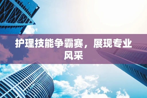 护理技能争霸赛，展现专业风采