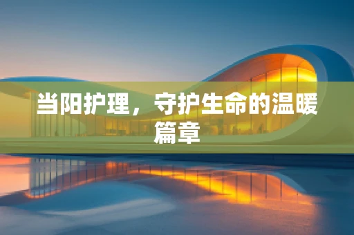 当阳护理，守护生命的温暖篇章