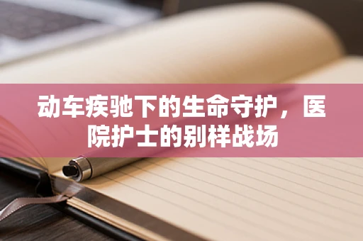 动车疾驰下的生命守护，医院护士的别样战场