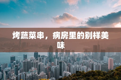 烤蔬菜串，病房里的别样美味