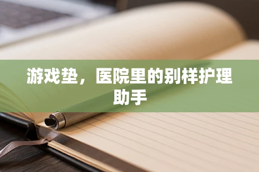 游戏垫，医院里的别样护理助手