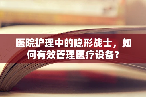 医院护理中的隐形战士，如何有效管理医疗设备？