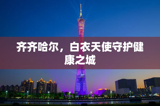 齐齐哈尔，白衣天使守护健康之城