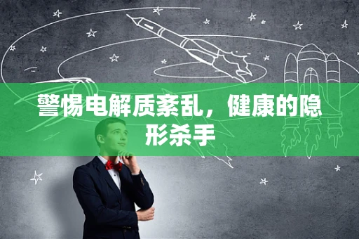 警惕电解质紊乱，健康的隐形杀手
