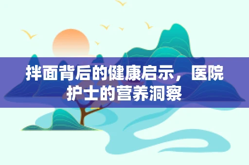 拌面背后的健康启示，医院护士的营养洞察