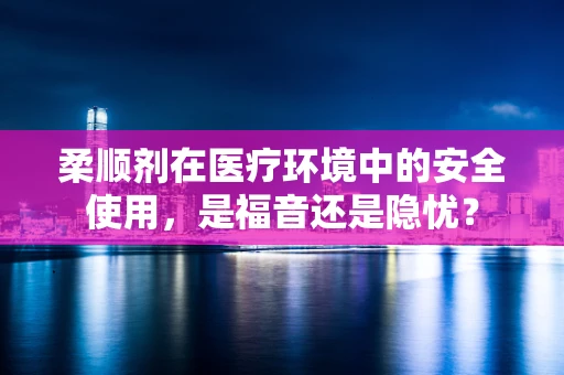 柔顺剂在医疗环境中的安全使用，是福音还是隐忧？