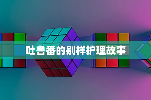吐鲁番的别样护理故事