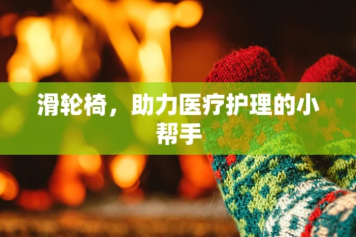 滑轮椅，助力医疗护理的小帮手