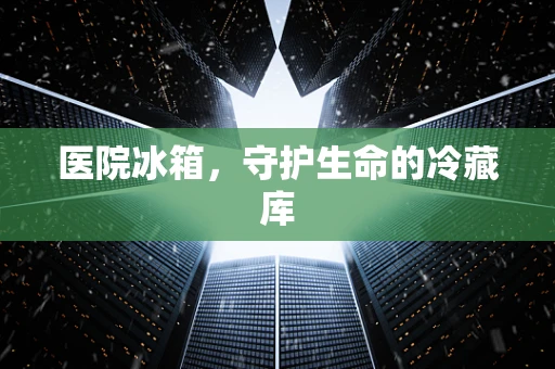 医院冰箱，守护生命的冷藏库