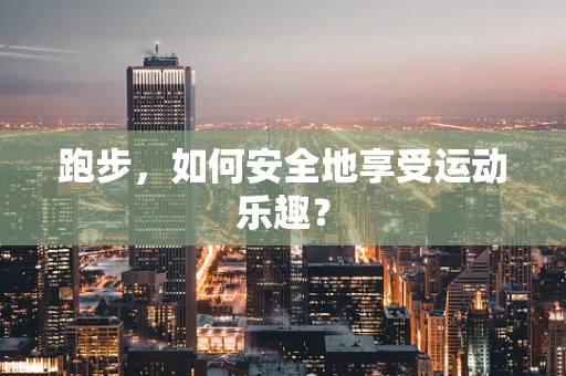 跑步，如何安全地享受运动乐趣？