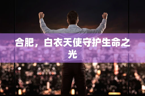 合肥，白衣天使守护生命之光