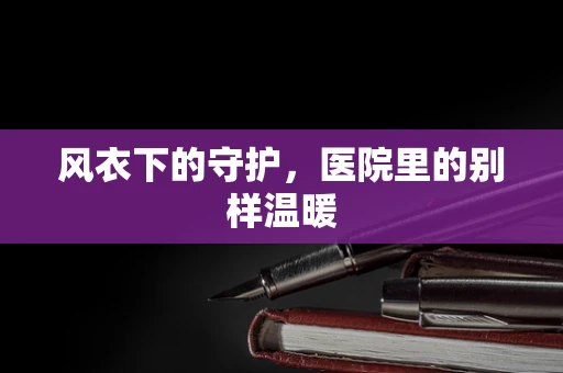 风衣下的守护，医院里的别样温暖