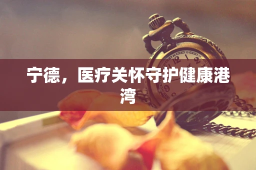 宁德，医疗关怀守护健康港湾