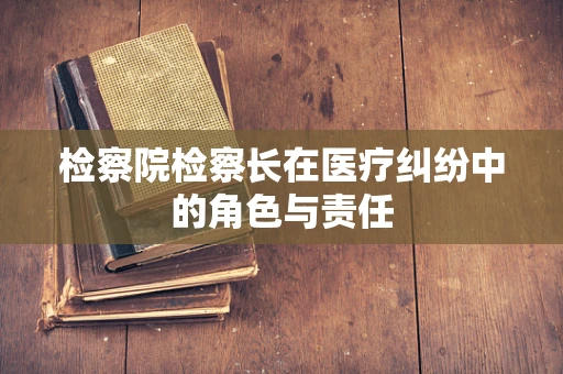 检察院检察长在医疗纠纷中的角色与责任