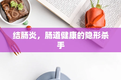 结肠炎，肠道健康的隐形杀手