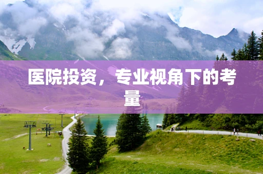 医院投资，专业视角下的考量