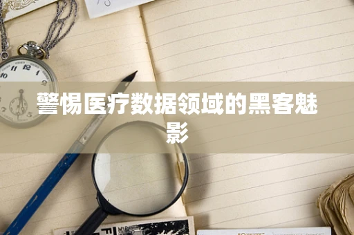 警惕医疗数据领域的黑客魅影