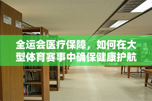 全运会医疗保障，如何在大型体育赛事中确保健康护航的万无一失？