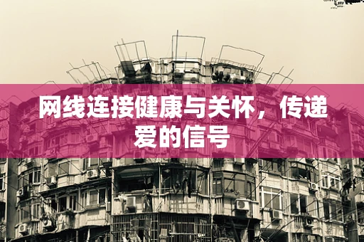 网线连接健康与关怀，传递爱的信号