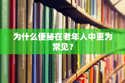 为什么便秘在老年人中更为常见？