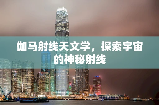 伽马射线天文学，探索宇宙的神秘射线